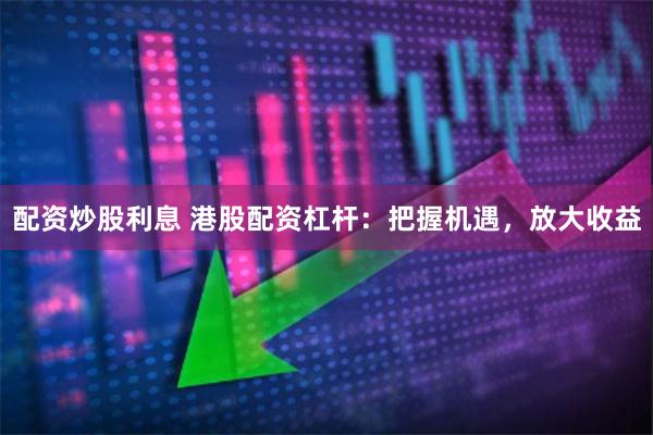 配资炒股利息 港股配资杠杆：把握机遇，放大收益