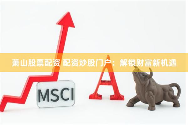 萧山股票配资 配资炒股门户：解锁财富新机遇