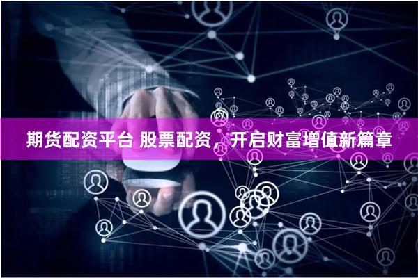 期货配资平台 股票配资，开启财富增值新篇章