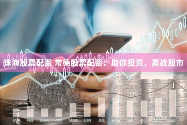 珠海股票配资 常德股票配资：助你投资，赢战股市
