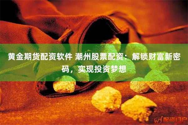 黄金期货配资软件 潮州股票配资：解锁财富新密码，实现投资梦想