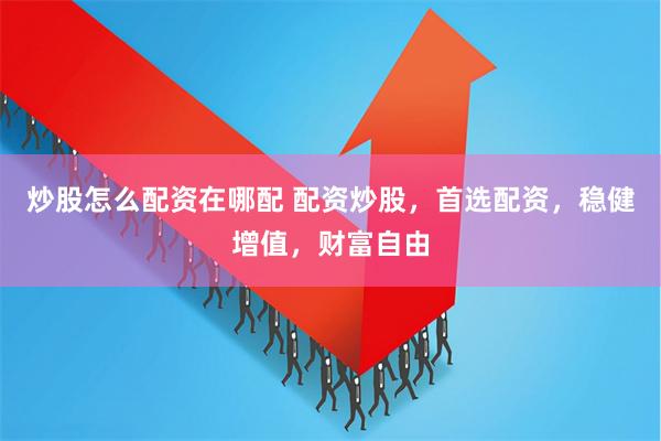 炒股怎么配资在哪配 配资炒股，首选配资，稳健增值，财富自由