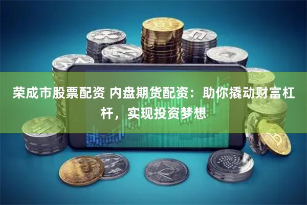 荣成市股票配资 内盘期货配资：助你撬动财富杠杆，实现投资梦想