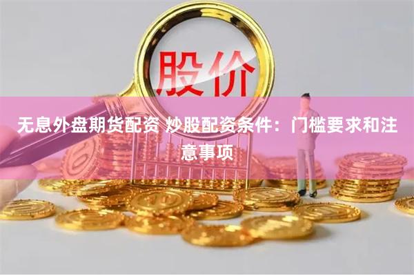 无息外盘期货配资 炒股配资条件：门槛要求和注意事项