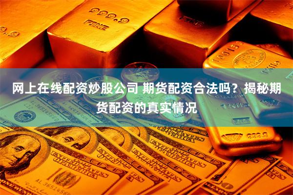网上在线配资炒股公司 期货配资合法吗？揭秘期货配资的真实情况