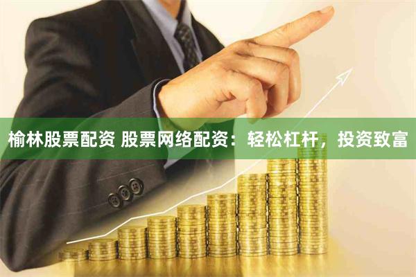 榆林股票配资 股票网络配资：轻松杠杆，投资致富