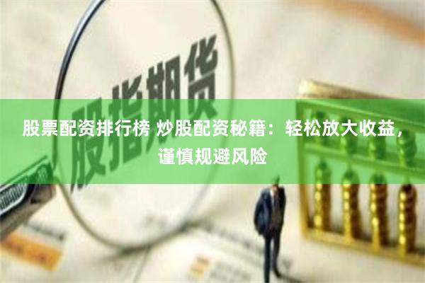 股票配资排行榜 炒股配资秘籍：轻松放大收益，谨慎规避风险
