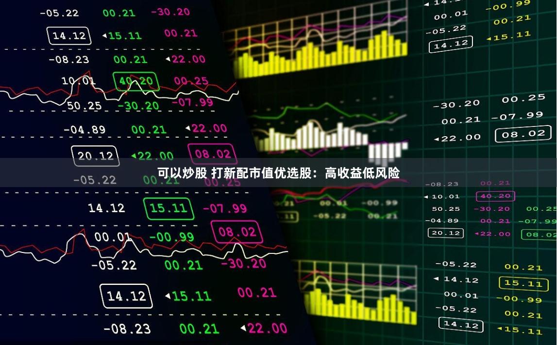 可以炒股 打新配市值优选股：高收益低风险