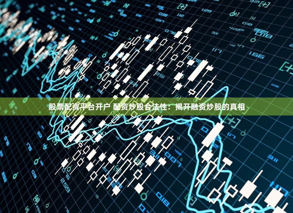 股票配资平台开户 配资炒股合法性：揭开融资炒股的真相