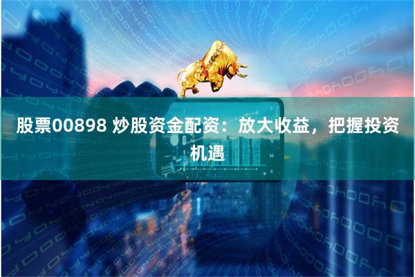 股票00898 炒股资金配资：放大收益，把握投资机遇