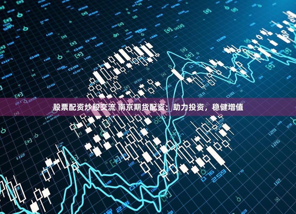 股票配资炒股交流 南京期货配资：助力投资，稳健增值