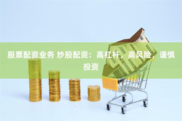股票配资业务 炒股配资：高杠杆，高风险，谨慎投资