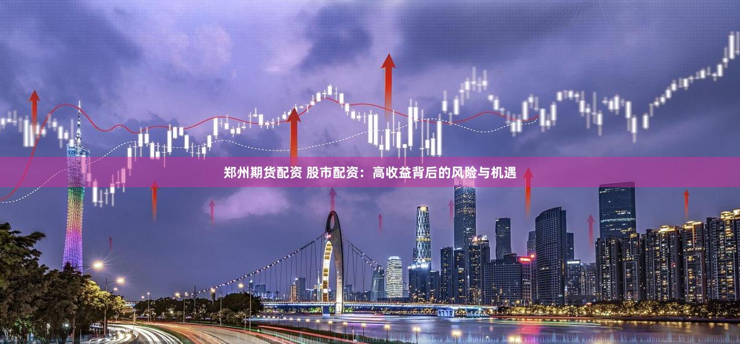 郑州期货配资 股市配资：高收益背后的风险与机遇