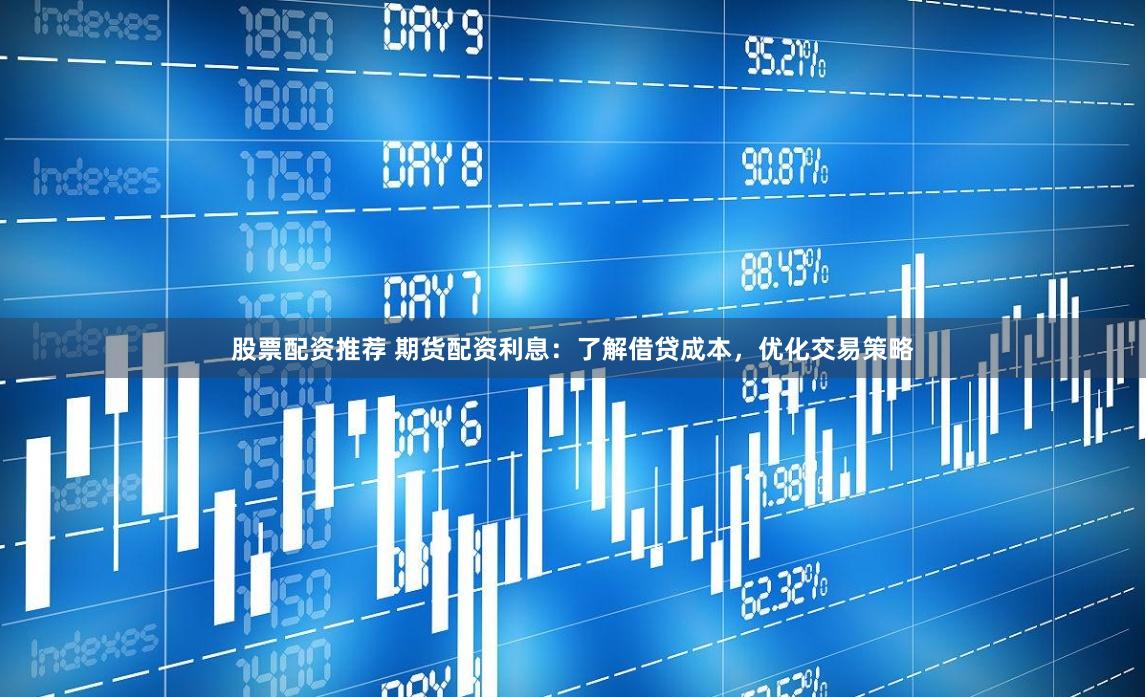 股票配资推荐 期货配资利息：了解借贷成本，优化交易策略