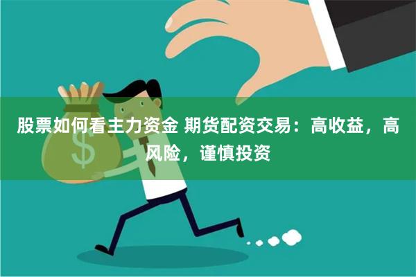 股票如何看主力资金 期货配资交易：高收益，高风险，谨慎投资