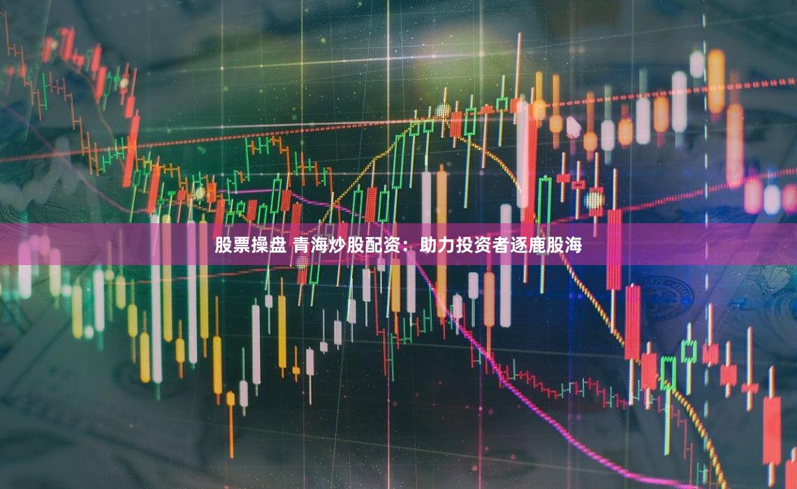 股票操盘 青海炒股配资：助力投资者逐鹿股海