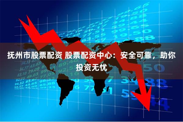 抚州市股票配资 股票配资中心：安全可靠，助你投资无忧