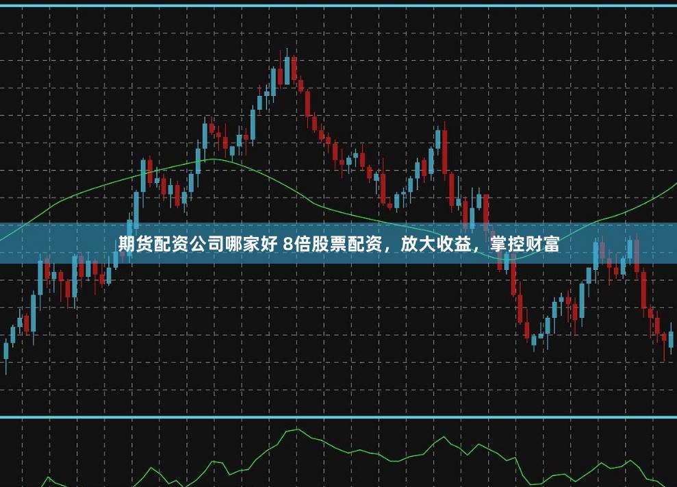 期货配资公司哪家好 8倍股票配资，放大收益，掌控财富