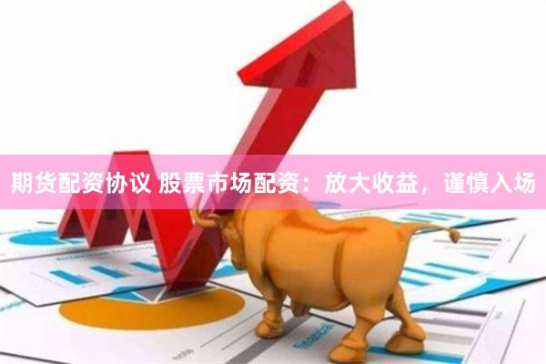 期货配资协议 股票市场配资：放大收益，谨慎入场