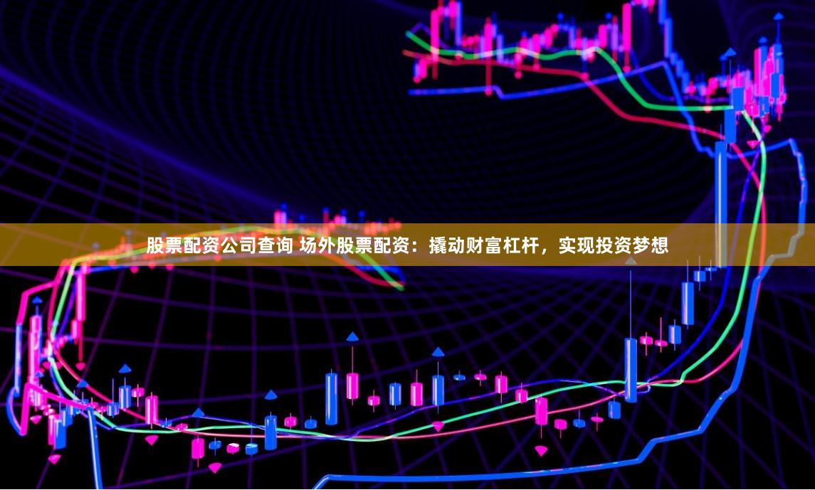 股票配资公司查询 场外股票配资：撬动财富杠杆，实现投资梦想