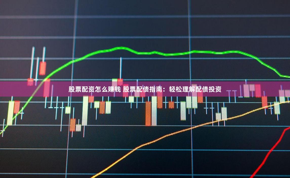 股票配资怎么赚钱 股票配债指南：轻松理解配债投资