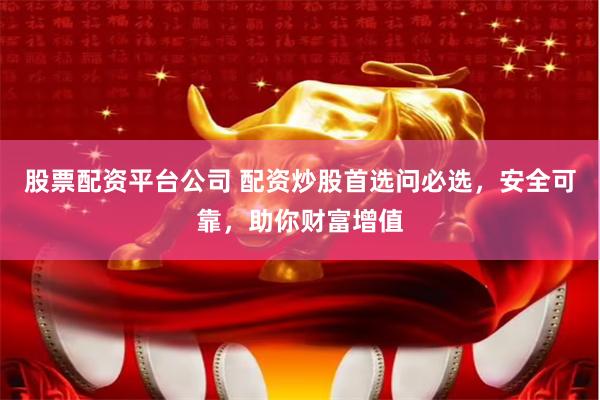 股票配资平台公司 配资炒股首选问必选，安全可靠，助你财富增值