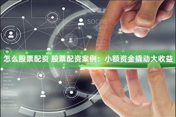 怎么股票配资 股票配资案例：小额资金撬动大收益