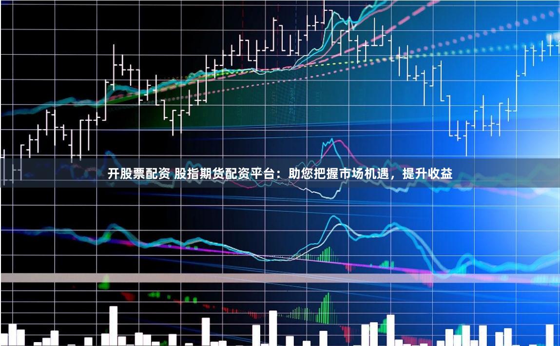 开股票配资 股指期货配资平台：助您把握市场机遇，提升收益