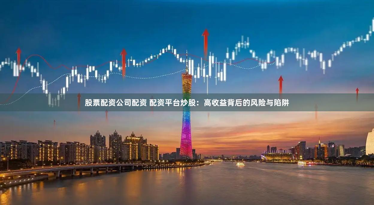 股票配资公司配资 配资平台炒股：高收益背后的风险与陷阱