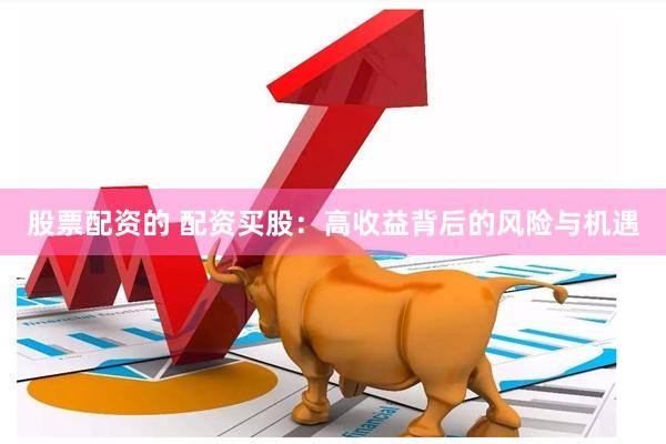 股票配资的 配资买股：高收益背后的风险与机遇