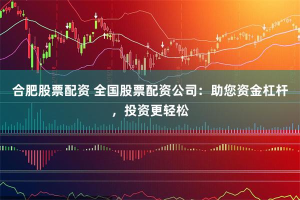 合肥股票配资 全国股票配资公司：助您资金杠杆，投资更轻松