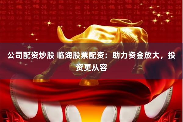 公司配资炒股 临海股票配资：助力资金放大，投资更从容