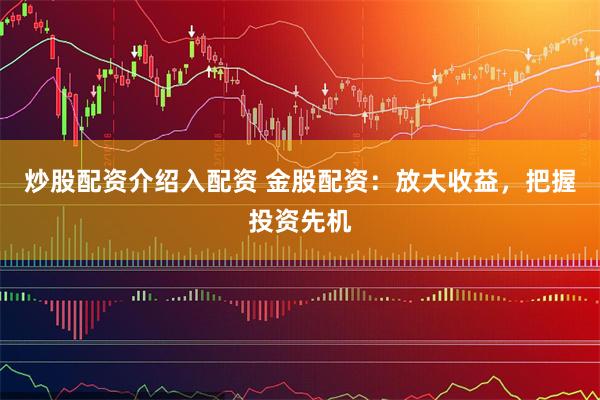 炒股配资介绍入配资 金股配资：放大收益，把握投资先机