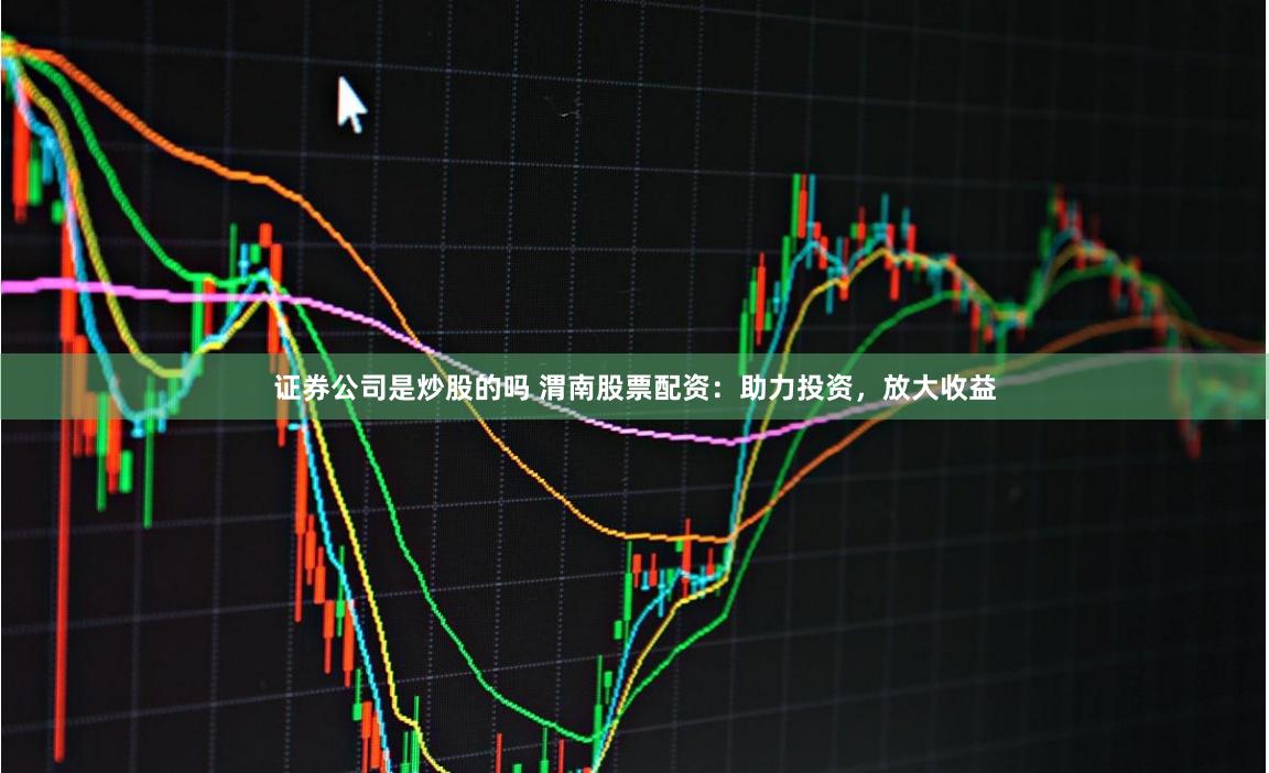 证券公司是炒股的吗 渭南股票配资：助力投资，放大收益
