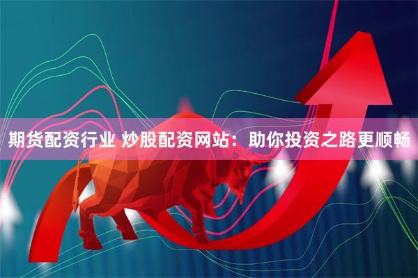 期货配资行业 炒股配资网站：助你投资之路更顺畅