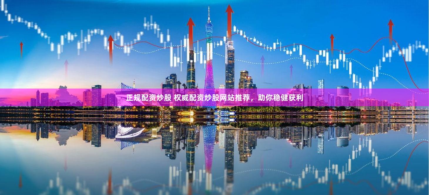 正规配资炒股 权威配资炒股网站推荐，助你稳健获利