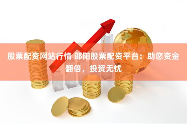 股票配资网站行情 邵阳股票配资平台：助您资金翻倍，投资无忧