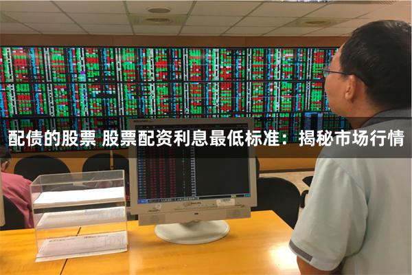 配债的股票 股票配资利息最低标准：揭秘市场行情