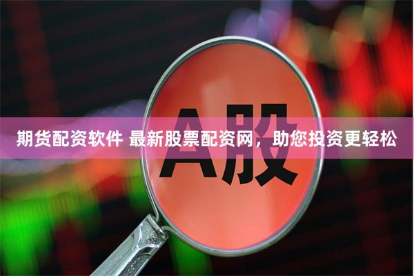 期货配资软件 最新股票配资网，助您投资更轻松