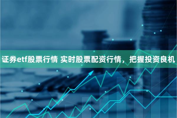 证券etf股票行情 实时股票配资行情，把握投资良机