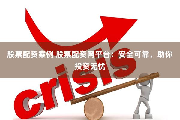 股票配资案例 股票配资网平台：安全可靠，助你投资无忧