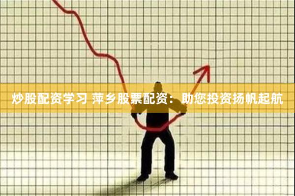 炒股配资学习 萍乡股票配资：助您投资扬帆起航