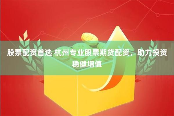 股票配资首选 杭州专业股票期货配资，助力投资稳健增值