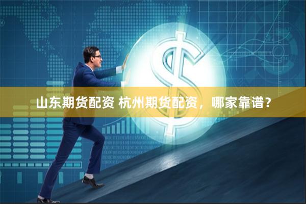 山东期货配资 杭州期货配资，哪家靠谱？
