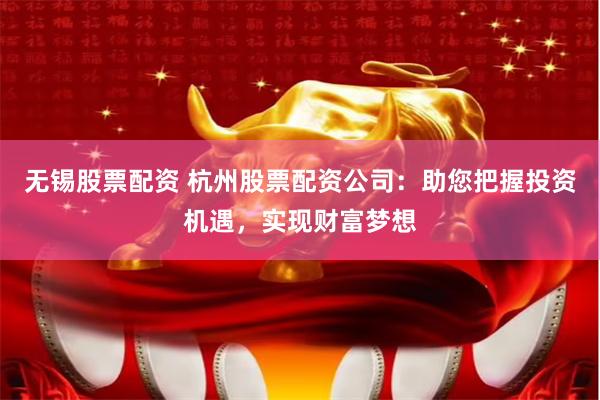 无锡股票配资 杭州股票配资公司：助您把握投资机遇，实现财富梦想