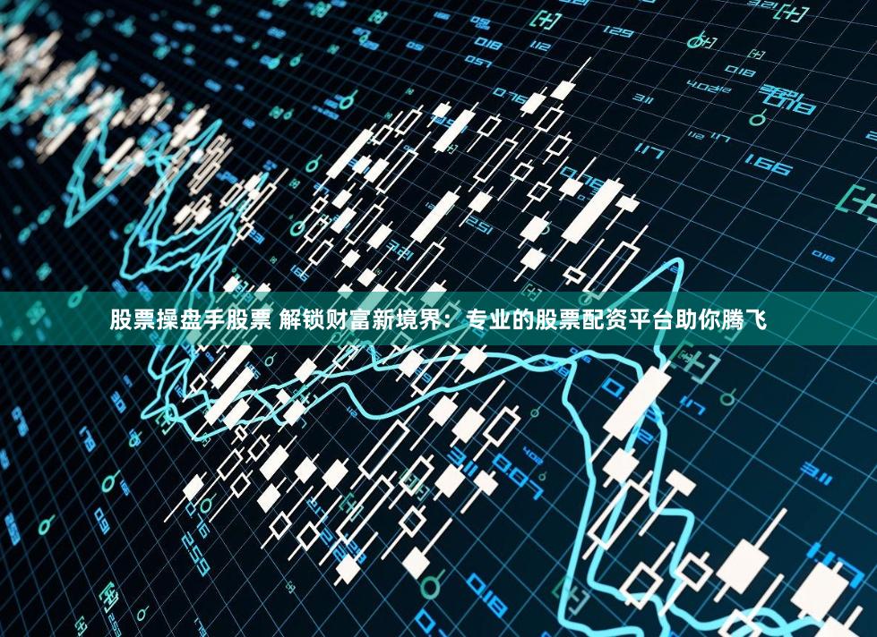 股票操盘手股票 解锁财富新境界：专业的股票配资平台助你腾飞