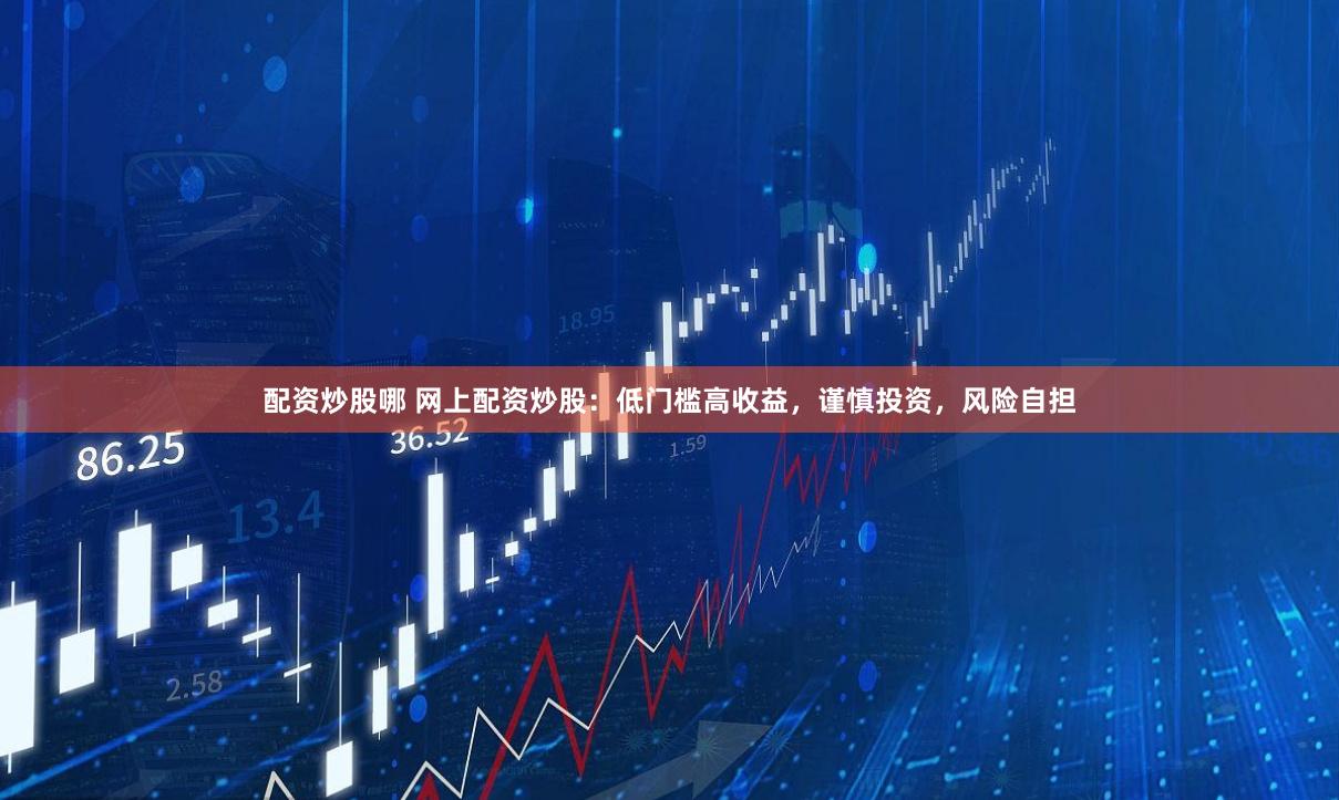 配资炒股哪 网上配资炒股：低门槛高收益，谨慎投资，风险自担