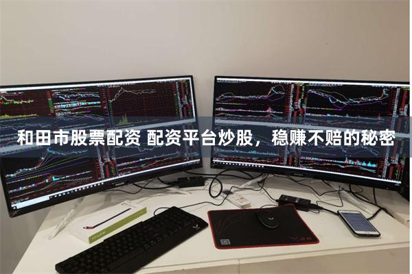 和田市股票配资 配资平台炒股，稳赚不赔的秘密