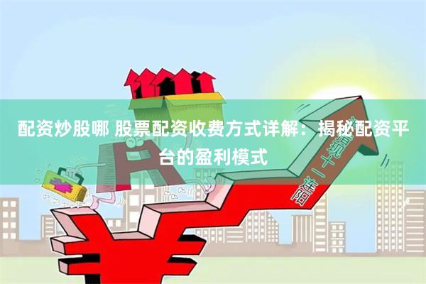 配资炒股哪 股票配资收费方式详解：揭秘配资平台的盈利模式