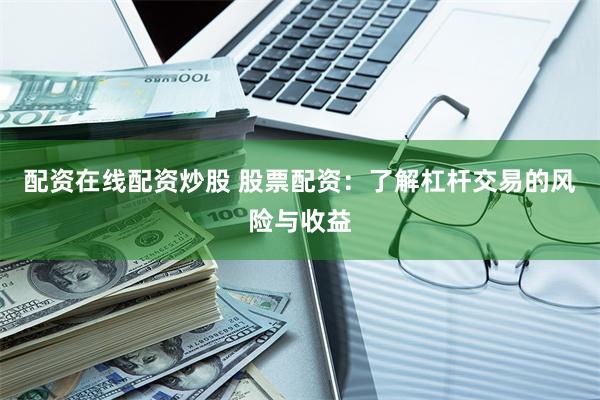 配资在线配资炒股 股票配资：了解杠杆交易的风险与收益